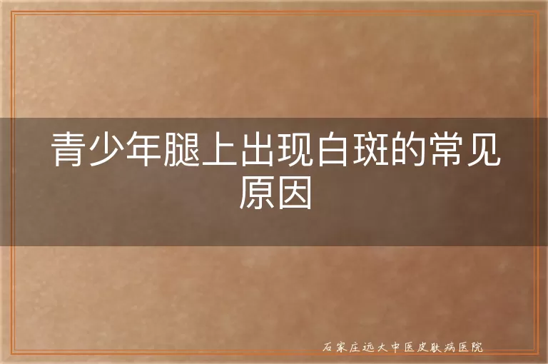 青少年腿上出现白斑的常见原因