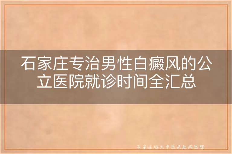 石家庄专治男性白癜风的公立医院就诊时间全汇总