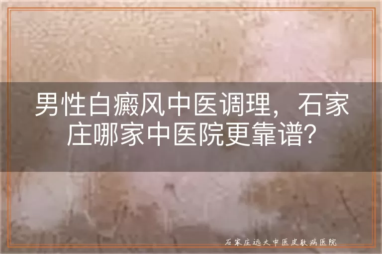 男性白癜风中医调理，石家庄哪家中医院更靠谱？