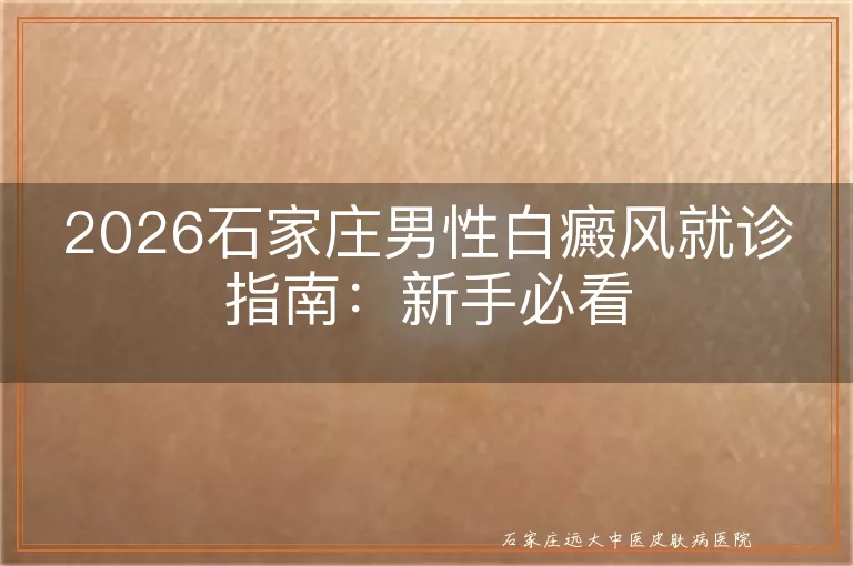 2026石家庄男性白癜风就诊指南：新手必看