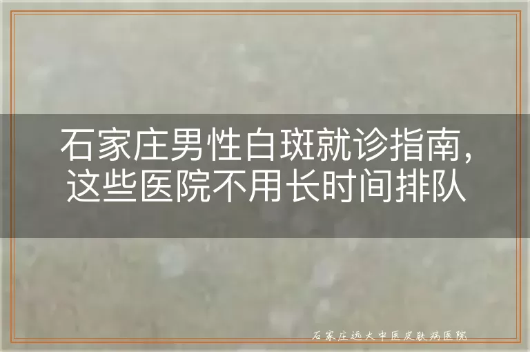 石家庄男性白斑就诊指南，这些医院不用长时间排队
