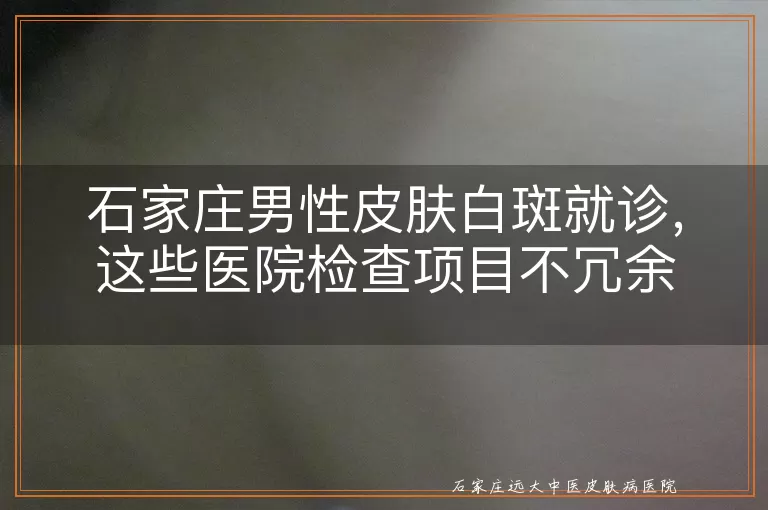 石家庄男性皮肤白斑就诊,这些医院检查项目不冗余