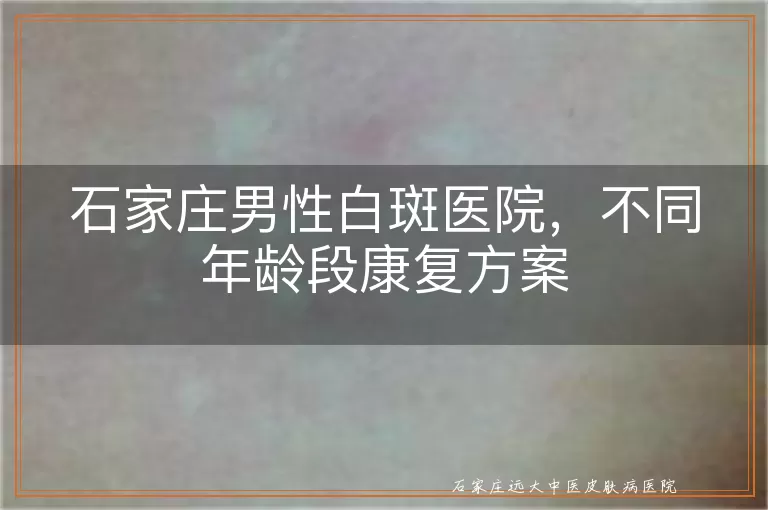 石家庄男性白斑医院，不同年龄段康复方案