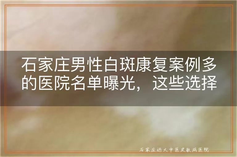石家庄男性白斑康复案例多的医院名单曝光,这些选择值得关注