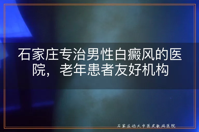 石家庄专治男性白癜风的医院，老年患者友好机构