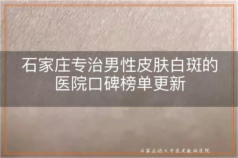 石家庄专治男性皮肤白斑的医院口碑榜单更新