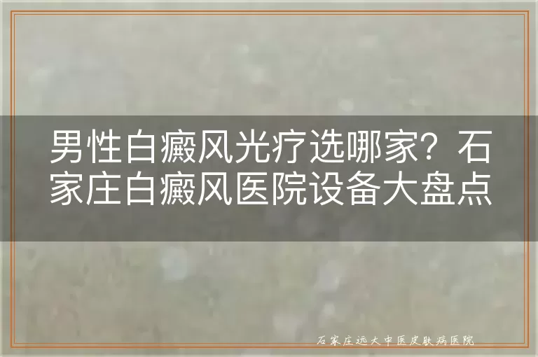 男性白癜风光疗选哪家？石家庄白癜风医院设备大盘点