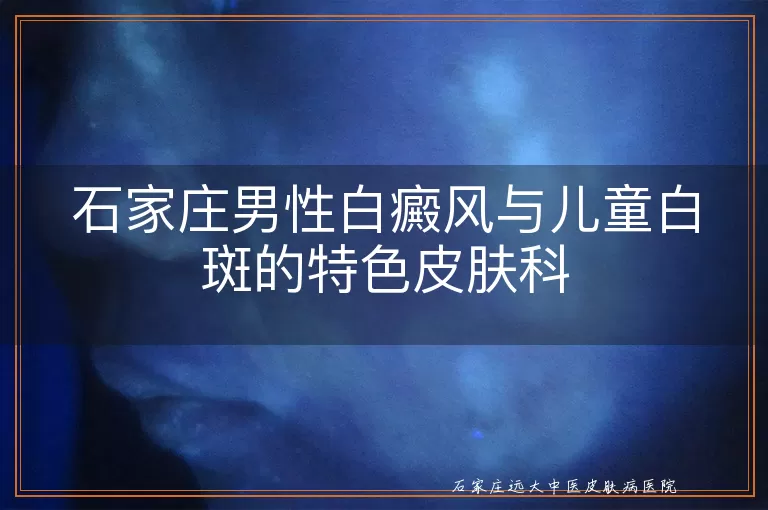 石家庄男性白癜风与儿童白斑的特色皮肤科