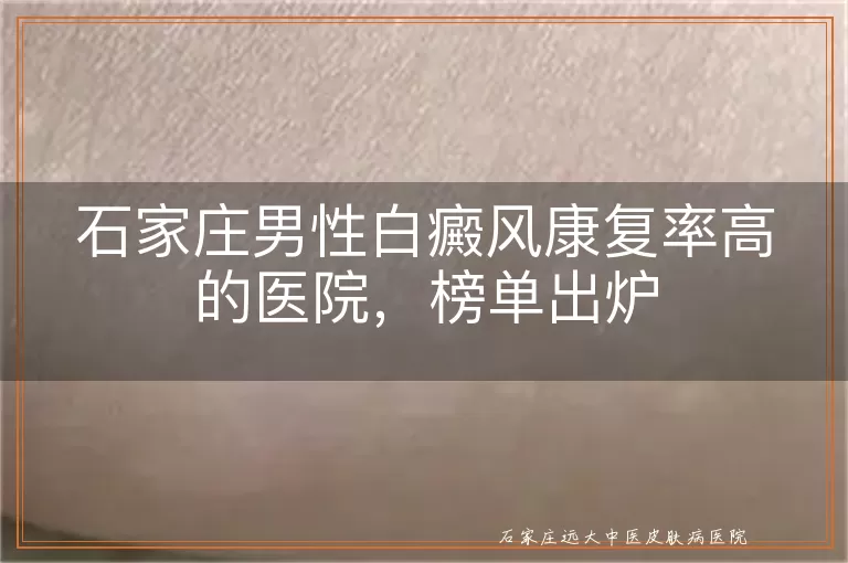 石家庄男性白癜风康复率高的医院，榜单出炉