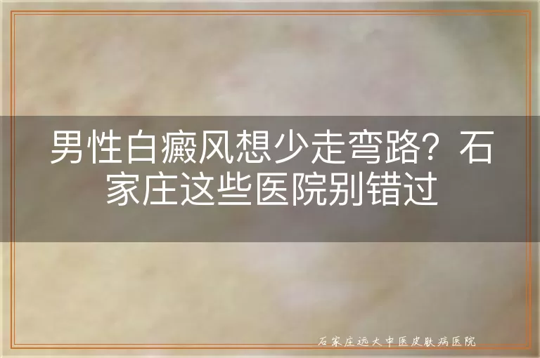 男性白癜风想少走弯路？石家庄这些医院别错过