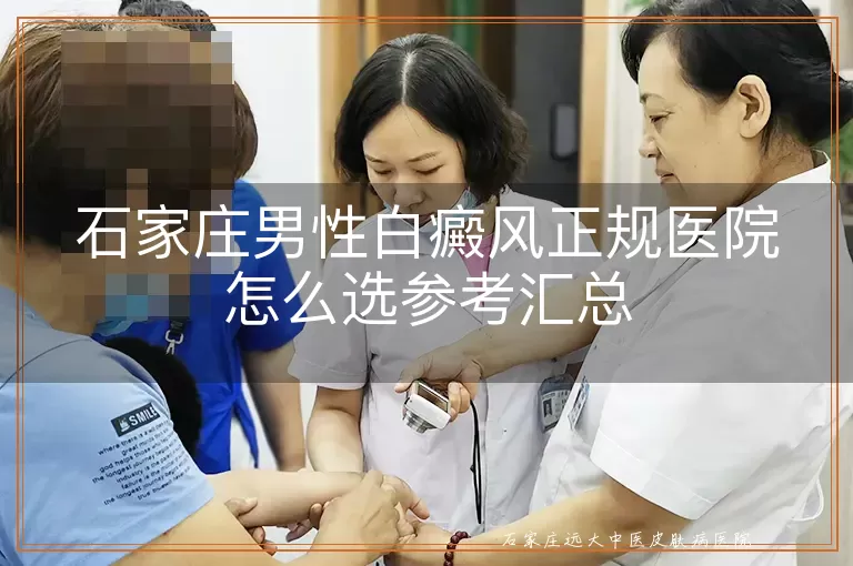 石家庄男性白癜风正规医院怎么选参考汇总