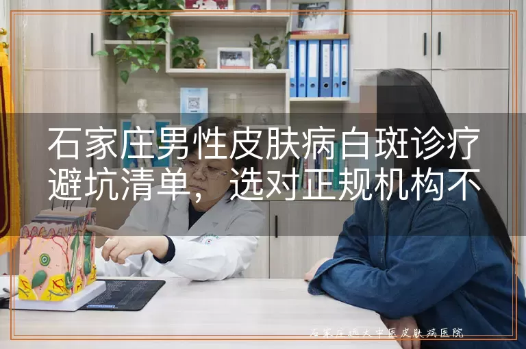 石家庄男性皮肤病白斑诊疗避坑清单,选对正规机构不踩雷