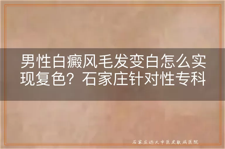 男性白癜风毛发变白怎么实现复色？石家庄针对性专科这样治