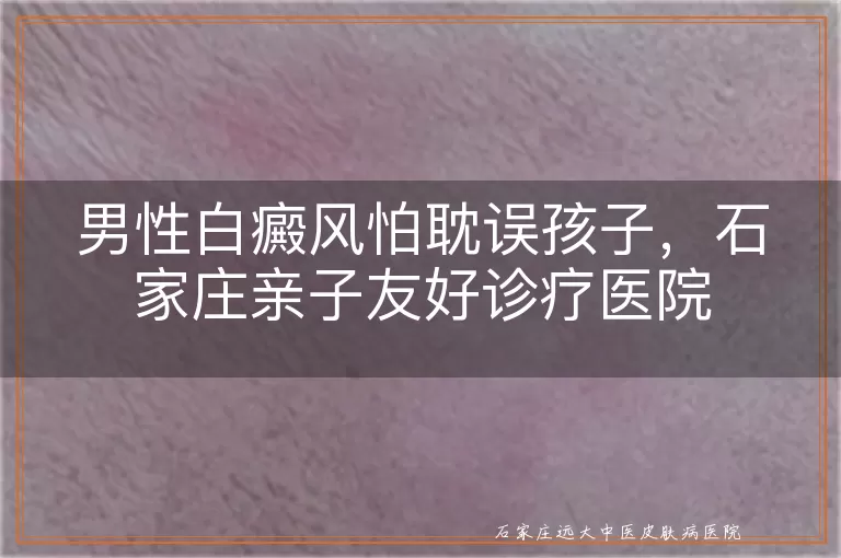 男性白癜风怕耽误孩子，石家庄亲子友好诊疗医院