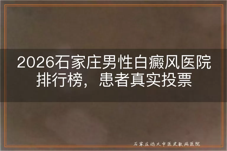 2026石家庄男性白癜风医院排行榜，患者真实投票
