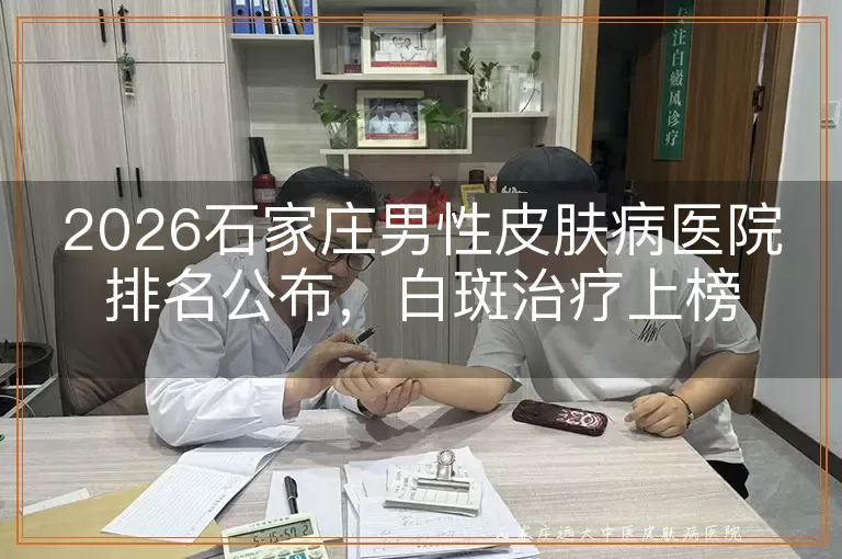 2026石家庄男性皮肤病医院排名公布，白斑治疗上榜