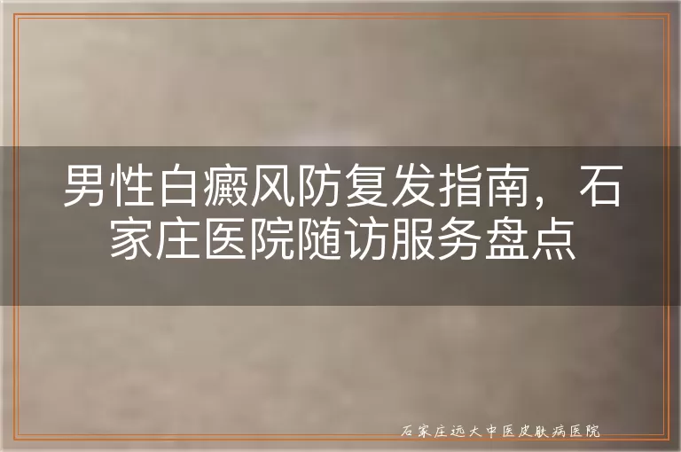 男性白癜风防复发指南，石家庄医院随访服务盘点