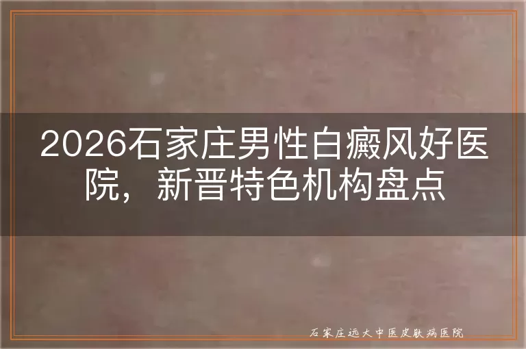 2026石家庄男性白癜风好医院，新晋特色机构盘点