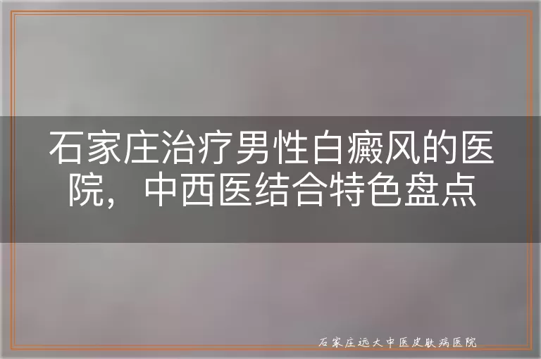 石家庄治疗男性白癜风的医院，中西医结合特色盘点