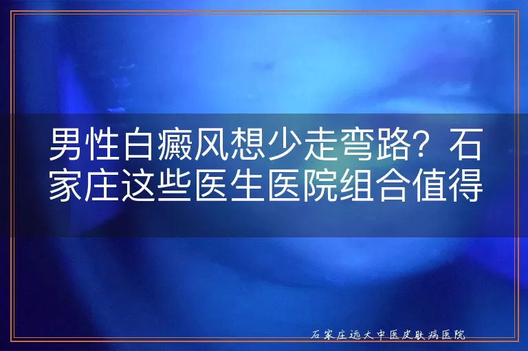 男性白癜风想少走弯路？石家庄这些医生医院组合值得关注