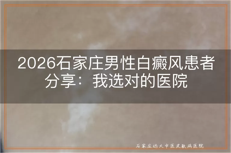 2026石家庄男性白癜风患者分享：我选对的医院