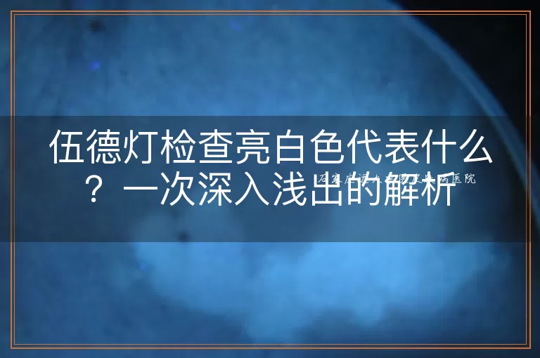 伍德灯检查亮白色代表什么？一次深入浅出的解析