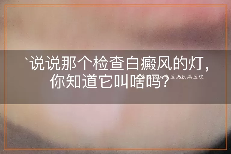 说说那个检查白癜风的灯，你知道它叫啥吗？