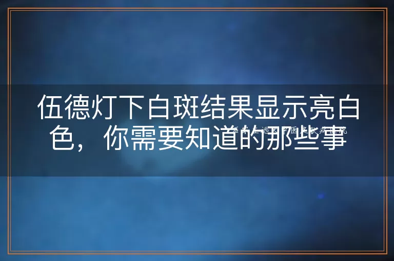 伍德灯下白斑结果显示亮白色，你需要知道的那些事