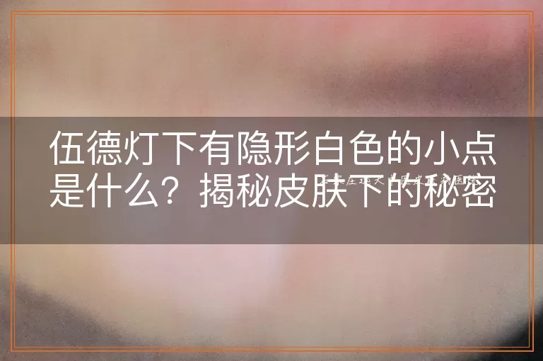 伍德灯下有隐形白色的小点是什么？揭秘皮肤下的秘密