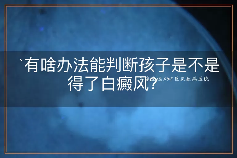 有啥办法能判断孩子是不是得了白癜风？