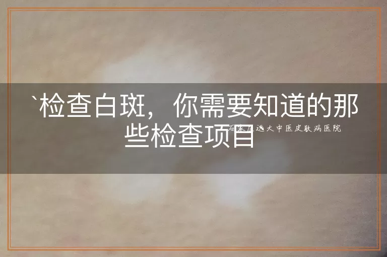 检查白斑，你需要知道的那些检查项目