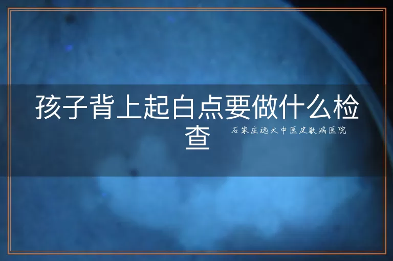 孩子背上起白点要做什么检查