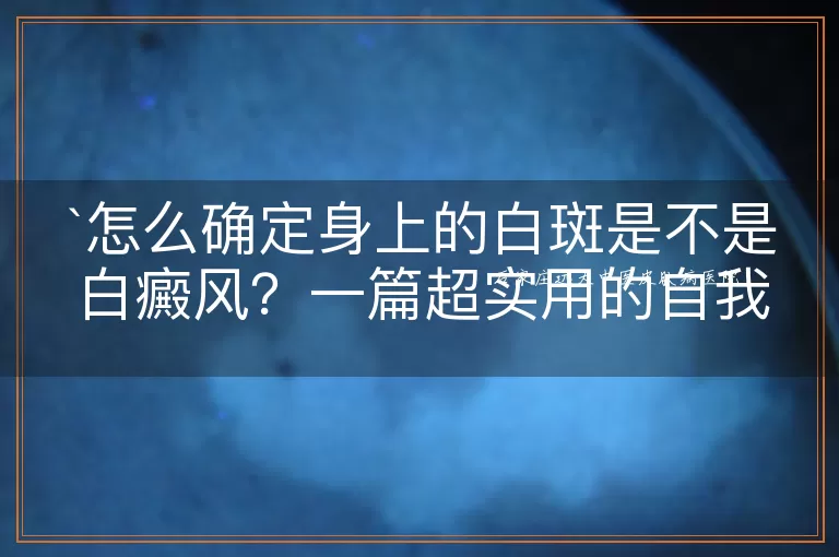怎么确定身上的白斑是不是白癜风？一篇超实用的自我检查指南