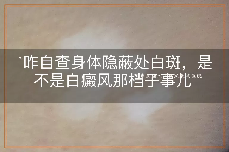 咋自查身体隐蔽处白斑，是不是白癜风那档子事儿
