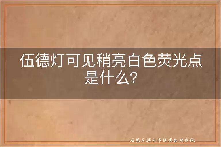 伍德灯可见稍亮白色荧光点是什么？