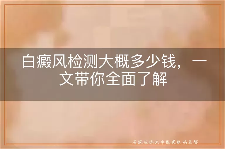白癜风检测大概多少钱，一文带你全面了解