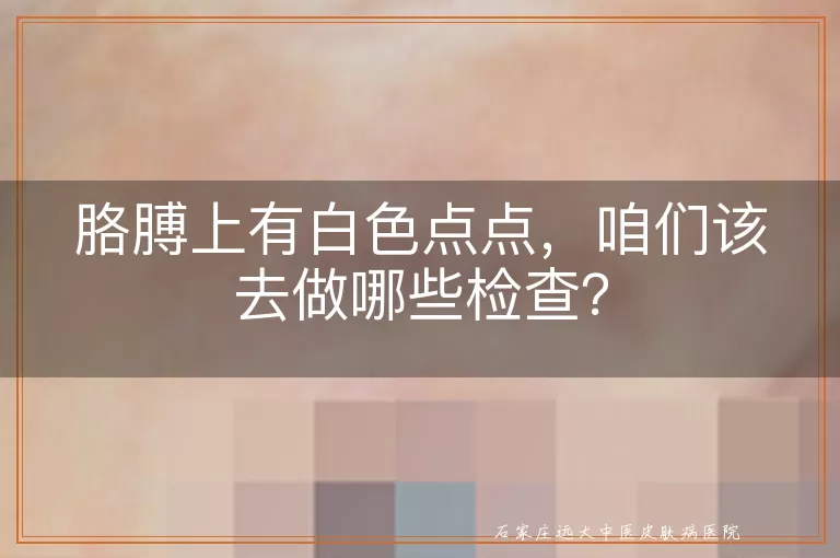 胳膊上有白色点点，咱们该去做哪些检查？