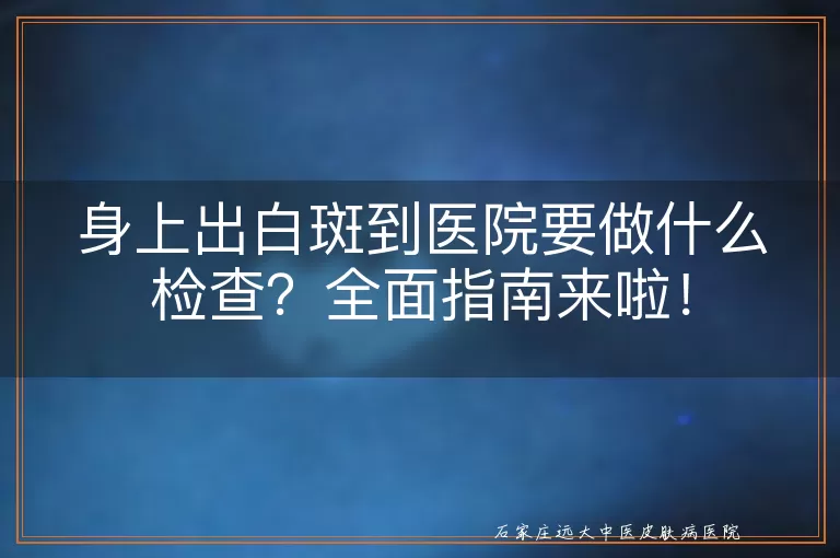 身上出白斑到医院要做什么检查？全面指南来啦！
