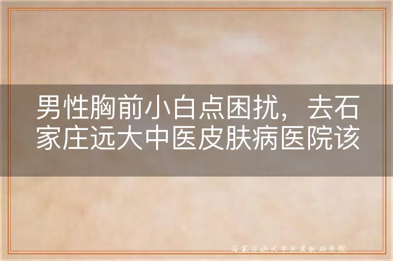 男性胸前小白点困扰，去石家庄远大中医皮肤病医院该查啥？