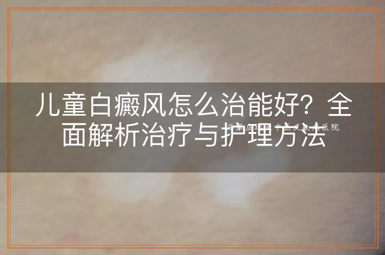 儿童白癜风怎么治能好?全面解析治疗与护理方法