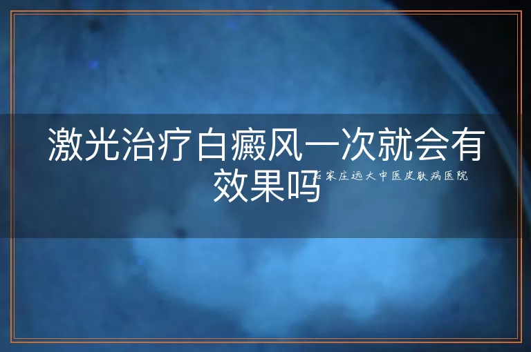 激光治疗白癜风一次就会有效果吗