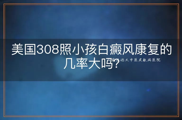 美国308照小孩白癜风康复的几率大吗？