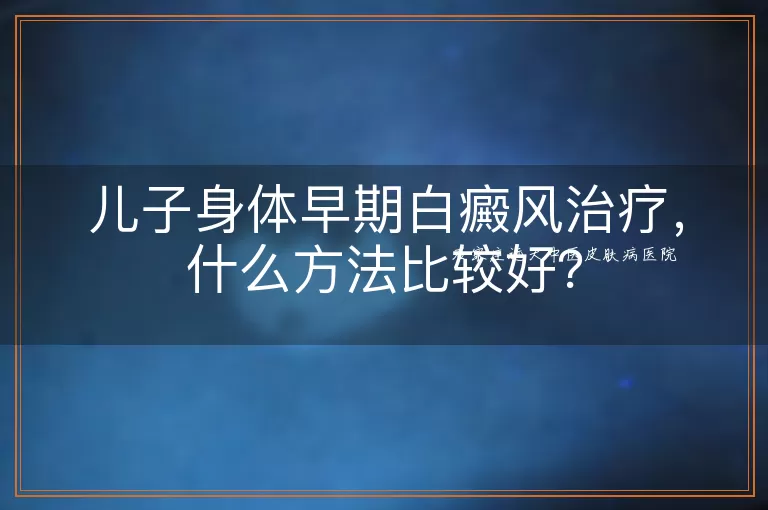 儿子身体早期白癜风治疗，什么方法比较好？