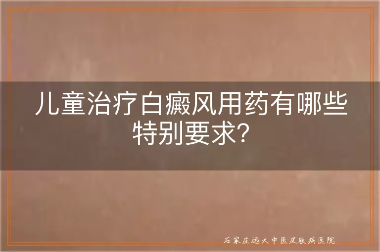 儿童治疗白癜风用药有哪些特别要求？