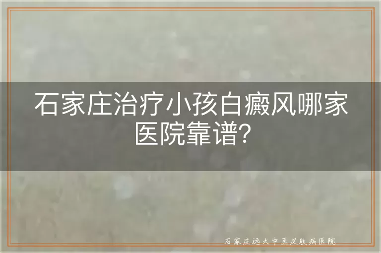 石家庄治疗小孩白癜风哪家医院靠谱?