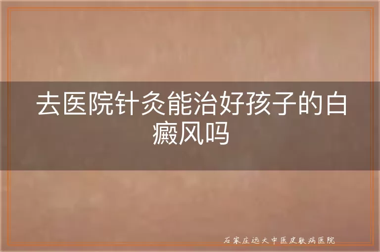 去医院针灸能治好孩子的白癜风吗
