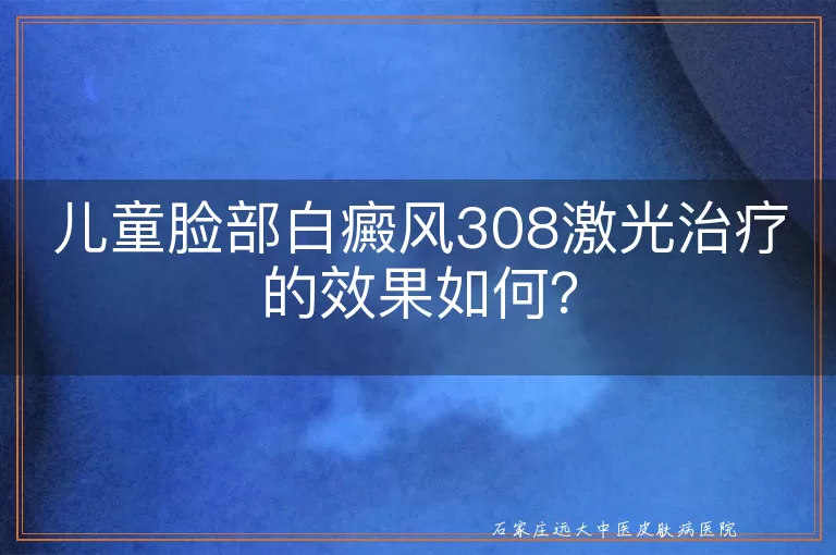 儿童脸部白癜风308激光治疗的效果如何？