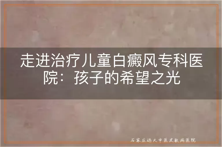 走进治疗儿童白癜风专科医院：孩子的希望之光