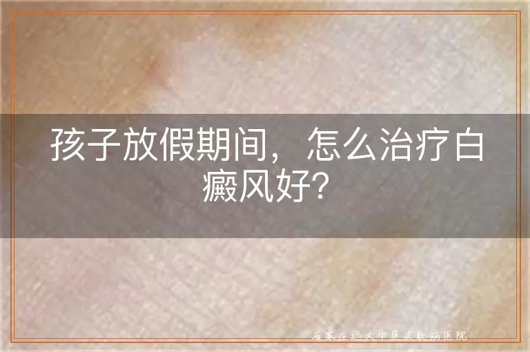 孩子放假期间，怎么治疗白癜风好？
