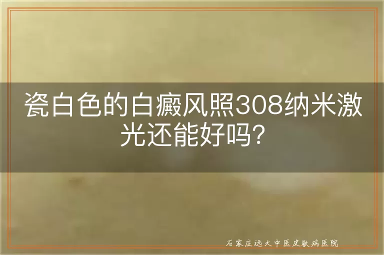 瓷白色的白癜风照308纳米激光还能好吗？